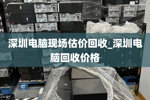 深圳電腦現(xiàn)場(chǎng)估價(jià)回收_深圳電腦回收價(jià)格
