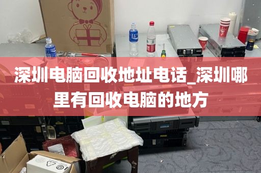 深圳電腦回收地址電話_深圳哪里有回收電腦的地方