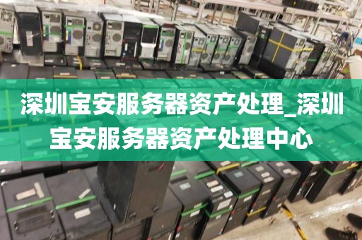 深圳寶安服務(wù)器資產(chǎn)處理_深圳寶安服務(wù)器資產(chǎn)處理中心
