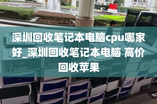 深圳回收筆記本電腦cpu哪家好_深圳回收筆記本電腦 高價(jià)回收蘋(píng)果