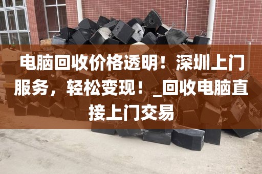 電腦回收價(jià)格透明！深圳上門(mén)服務(wù)，輕松變現(xiàn)！_回收電腦直接上門(mén)交易