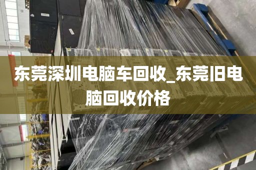東莞深圳電腦車回收_東莞舊電腦回收價(jià)格