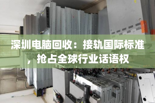 深圳電腦回收：接軌國際標準，搶占全球行業(yè)話語權