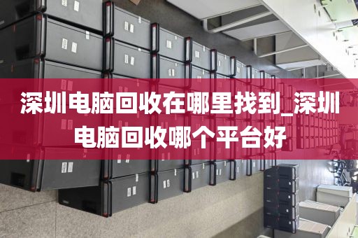 深圳電腦回收在哪里找到_深圳電腦回收哪個平臺好