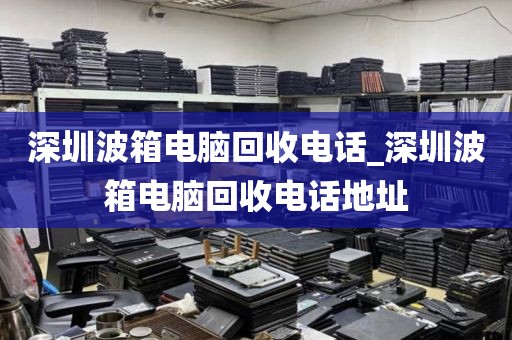 深圳波箱電腦回收電話_深圳波箱電腦回收電話地址