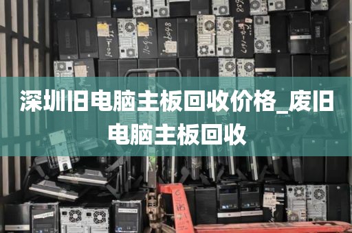 深圳舊電腦主板回收價格_廢舊電腦主板回收