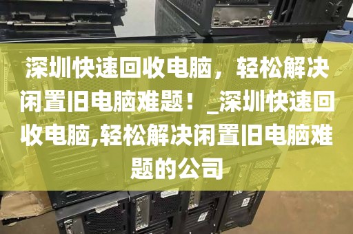 深圳快速回收電腦，輕松解決閑置舊電腦難題！_深圳快速回收電腦,輕松解決閑置舊電腦難題的公司