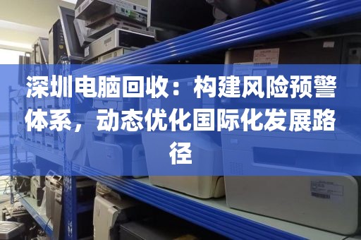 深圳電腦回收：構(gòu)建風(fēng)險(xiǎn)預(yù)警體系，動(dòng)態(tài)優(yōu)化國(guó)際化發(fā)展路徑