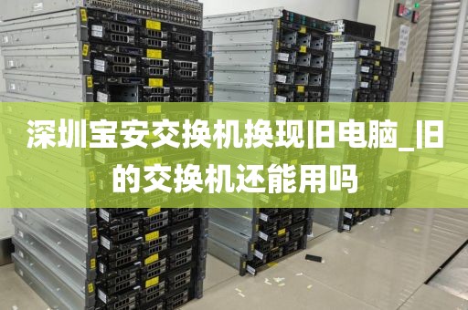 深圳寶安交換機(jī)換現(xiàn)舊電腦_舊的交換機(jī)還能用嗎