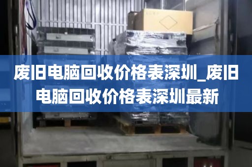 廢舊電腦回收價格表深圳_廢舊電腦回收價格表深圳最新