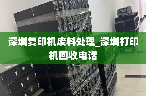 深圳復(fù)印機(jī)廢料處理_深圳打印機(jī)回收電話