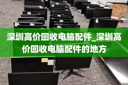深圳高價(jià)回收電腦配件_深圳高價(jià)回收電腦配件的地方