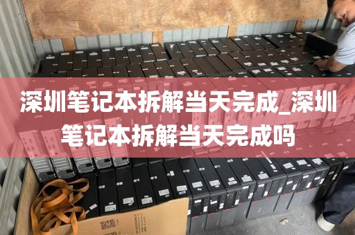 深圳筆記本拆解當天完成_深圳筆記本拆解當天完成嗎
