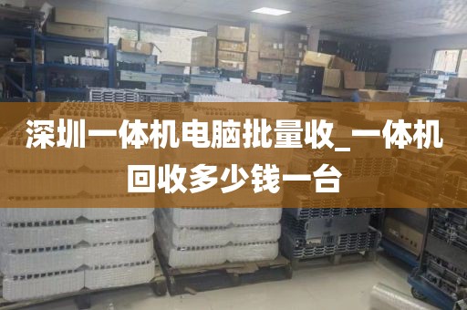 深圳一體機(jī)電腦批量收_一體機(jī)回收多少錢一臺(tái)
