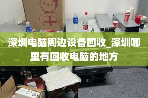 深圳電腦周邊設(shè)備回收_深圳哪里有回收電腦的地方