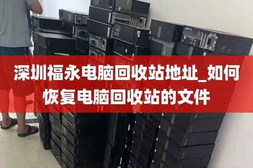 深圳福永電腦回收站地址_如何恢復(fù)電腦回收站的文件