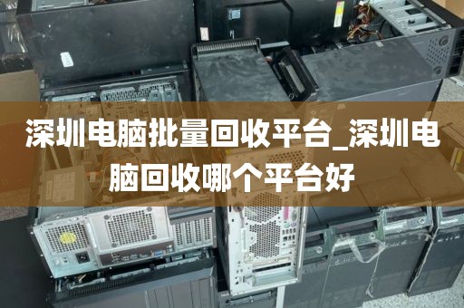 深圳電腦批量回收平臺_深圳電腦回收哪個(gè)平臺好