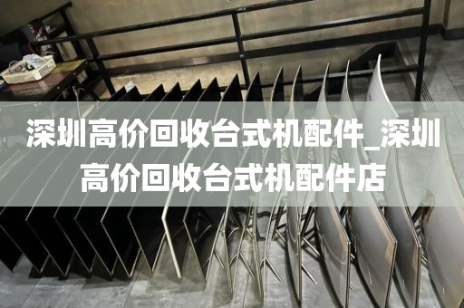 深圳高價(jià)回收臺(tái)式機(jī)配件_深圳高價(jià)回收臺(tái)式機(jī)配件店