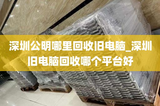 深圳公明哪里回收舊電腦_深圳舊電腦回收哪個(gè)平臺(tái)好