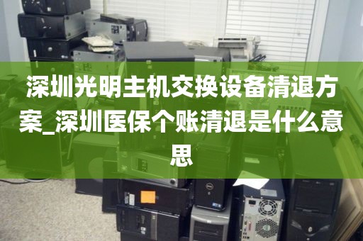 深圳光明主機交換設備清退方案_深圳醫(yī)保個賬清退是什么意思
