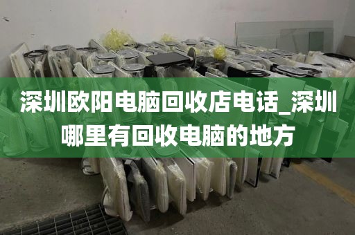 深圳歐陽電腦回收店電話_深圳哪里有回收電腦的地方