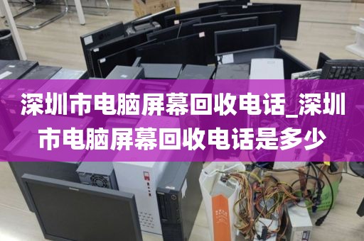 深圳市電腦屏幕回收電話_深圳市電腦屏幕回收電話是多少