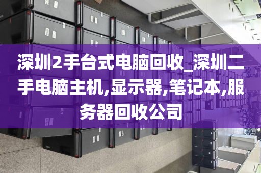 深圳2手臺(tái)式電腦回收_深圳二手電腦主機(jī),顯示器,筆記本,服務(wù)器回收公司