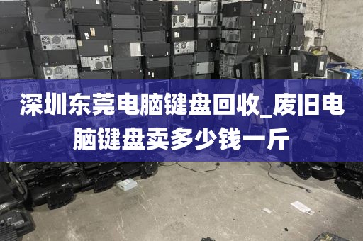 深圳東莞電腦鍵盤回收_廢舊電腦鍵盤賣多少錢一斤