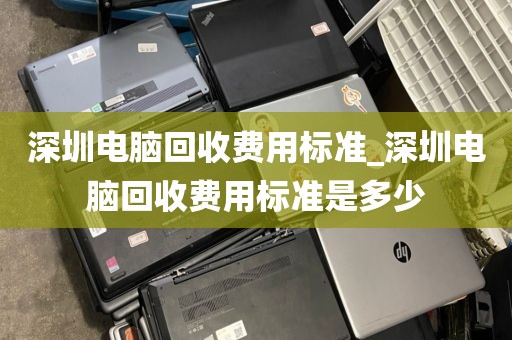 深圳電腦回收費(fèi)用標(biāo)準(zhǔn)_深圳電腦回收費(fèi)用標(biāo)準(zhǔn)是多少