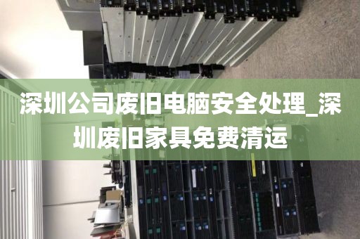 深圳公司廢舊電腦安全處理_深圳廢舊家具免費清運
