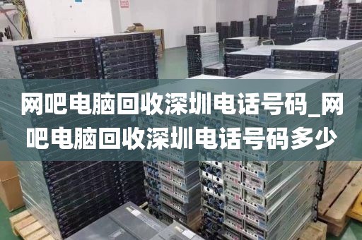 網(wǎng)吧電腦回收深圳電話號(hào)碼_網(wǎng)吧電腦回收深圳電話號(hào)碼多少