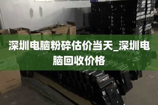 深圳電腦粉碎估價(jià)當(dāng)天_深圳電腦回收價(jià)格