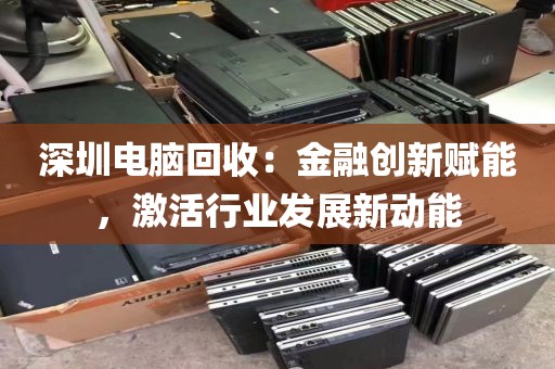 深圳電腦回收:金融創(chuàng)新賦能,激活行業(yè)發(fā)展新動能