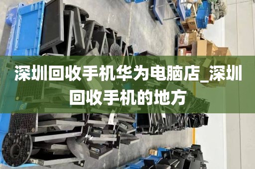 深圳回收手機(jī)華為電腦店_深圳回收手機(jī)的地方