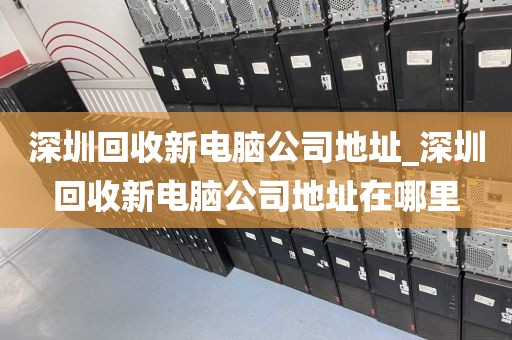 深圳回收新電腦公司地址_深圳回收新電腦公司地址在哪里