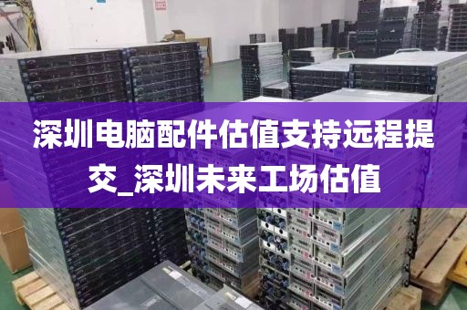 深圳電腦配件估值支持遠程提交_深圳未來工場估值